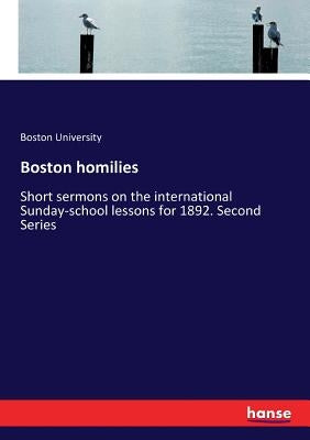 Boston homilies: Short sermons on the international Sunday-school lessons for 1892. Second Series by University, Boston
