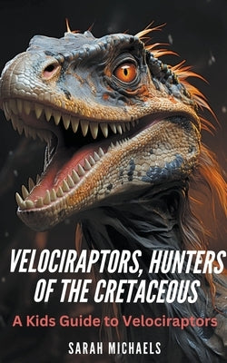 Velociraptors, Hunters of the Cretaceous: A Kids Guide to Velociraptors by Michaels, Sarah