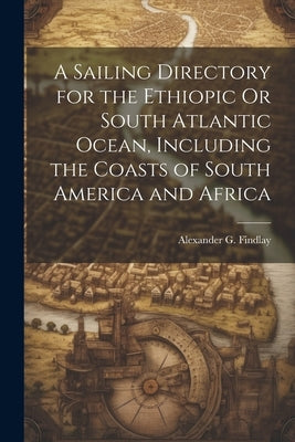 A Sailing Directory for the Ethiopic Or South Atlantic Ocean, Including the Coasts of South America and Africa by Findlay, Alexander G.