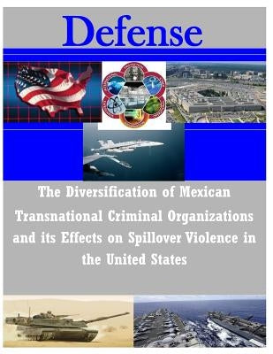 The Diversification of Mexican Transnational Criminal Organizations and its Effects on Spillover Violence by U. S. Army Command and General Staff Col