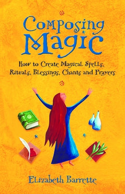 Composing Magic: How to Create Magical Spells, Rituals, Blessings, Chants, and Prayer by Barrette, Elizabeth