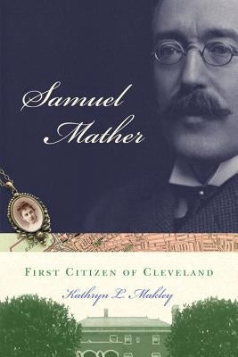 Samuel Mather: First Citizen of Cleveland by Makley, Kathryn L.