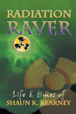 Radiation Raver: The Life & Times of Shaun Kearney by Kearney, Shaun K.