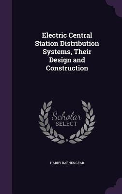 Electric Central Station Distribution Systems, Their Design and Construction by Gear, Harry Barnes