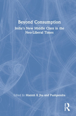 Beyond Consumption: India's New Middle Class in the Neo-Liberal Times by K. Jha, Manish