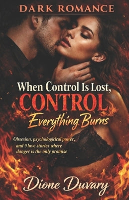 DARK ROMANCE When Control Is Lost, Everything Burns: Obsession, psychological power, and 9 love stories where danger is the only promise by Duvary, Dione