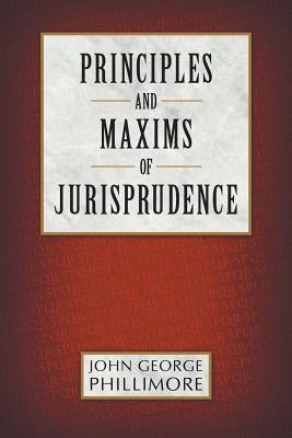 Principles and Maxims of Jurisprudence by Phillimore, John George