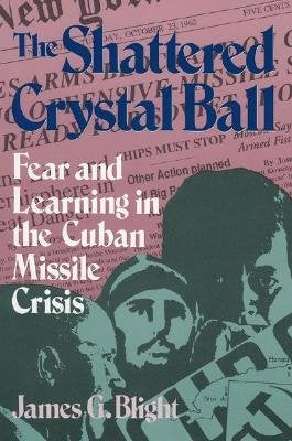 The Shattered Crystal Ball: Fear and Learning in the Cuban Missile Crisis by Blight, James G.