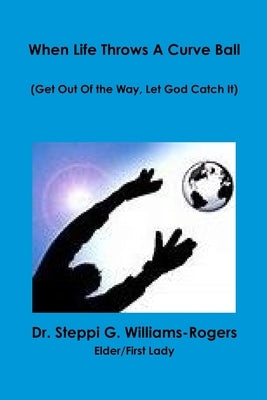 When Life Throws a Curve Ball (Get Out Of the Way Let God Catch It) by Williams-Rogers, Steppi G.