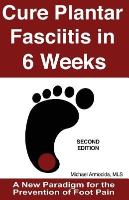 Cure Plantar Fasciitis in 6 Weeks: A New Paradigm for the Prevention of Foot Pain by Armocida Mls, Michael