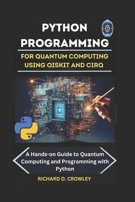 Python Programming for Quantum Computing Using Qiskit and Cirq: A Hands-on Guide to Quantum Computing and Programming with Python by D. Crowley, Richard