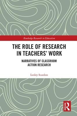The Role of Research in Teachers' Work: Narratives of Classroom Action Research by Scanlon, Lesley