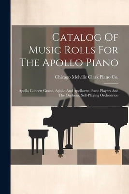 Catalog Of Music Rolls For The Apollo Piano: Apollo Concert Grand, Apollo And Apolloette Piano Players And The Orpheus, Self-playing Orchestrion by Melville Clark Piano Co, Chicago