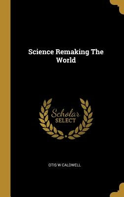 Science Remaking The World by Caldwell, Otis W.