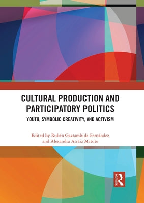 Cultural Production and Participatory Politics: Youth, Symbolic Creativity, and Activism by Gaztambide-Fernández, Rubén