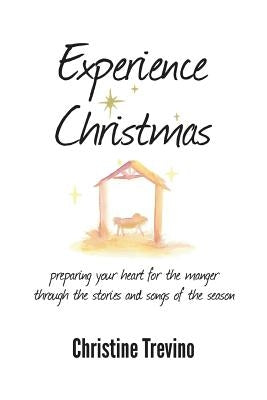 Experience Christmas: Preparing Your Heart for the Manger Through the Stories and Songs of the Season by Trevino, Christine