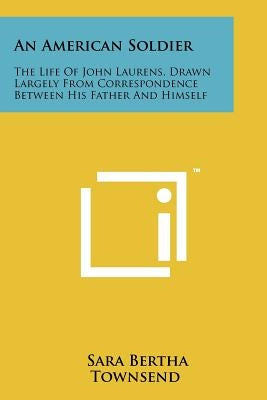 An American Soldier: The Life of John Laurens, Drawn Largely from Correspondence Between His Father and Himself by Townsend, Sara Bertha