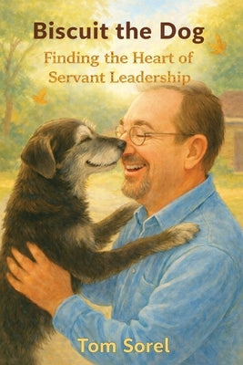 Biscuit The Dog: Finding The Heart of Servant Leadership by Sorel, Tom