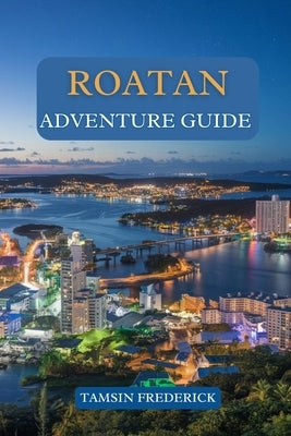 Roatan Adventure Guide: Explore the Island's Hidden Gems, Thrilling Activities, Local Culture, and Culinary Delights by Frederick, Tamsin