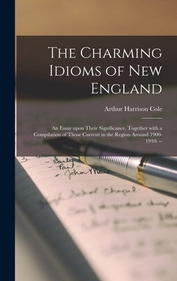The Charming Idioms of New England: an Essay Upon Their Significance, Together With a Compilation of Those Current in the Region Around 1900-1910. -- by Cole, Arthur Harrison 1889-