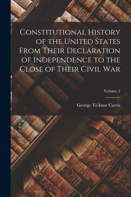 Constitutional History of the United States From Their Declaration of Independence to the Close of Their Civil War; Volume 2 by Curtis, George Ticknor