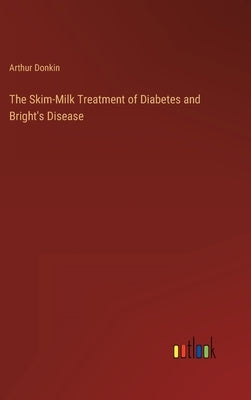 The Skim-Milk Treatment of Diabetes and Bright's Disease by Donkin, Arthur