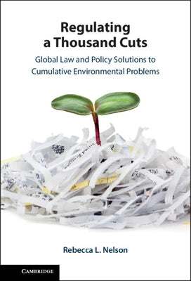 Regulating a Thousand Cuts: Global Law and Policy Solutions to Cumulative Environmental Problems by Nelson, Rebecca