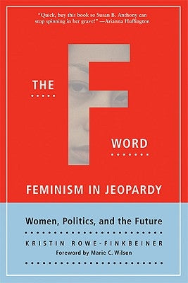The F-Word: Feminism in Jeopardy; Women, Politics, and the Future by Rowe-Finkbeiner, Kristin