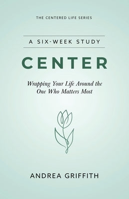 Center: Wrapping your life around the One who Matters Most by Griffith, Andrea