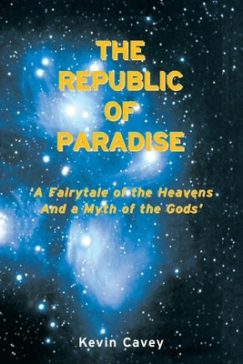 The Republic of Paradise: 'A Fairytale of the Heavens And a Myth of the Gods' by Cavey, Kevin