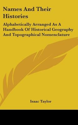 Names And Their Histories: Alphabetically Arranged As A Handbook Of Historical Geography And Topographical Nomenclature by Taylor, Isaac