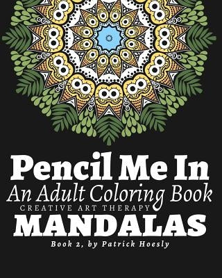 Pencil Me In: An Adult Coloring Book. Creative Art Therapy Mandalas, Book 2 by Hoesly, Patrick J.