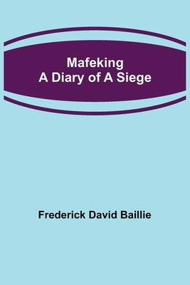 Mafeking: A Diary of a Siege by David Baillie, Frederick