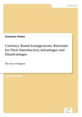 Currency Board Arrangements. Rationale for Their Introduction, Advantages and Disadvantages: The Case of Bulgaria by Pintev, Svetoslav