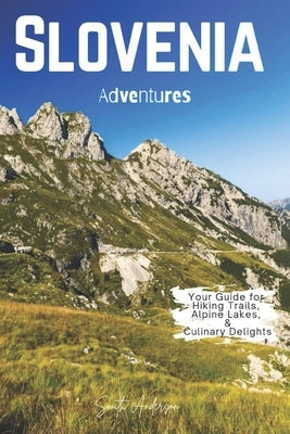 Slovenia Adventures: Your Guide for Hiking Trails, Alpine Lakes, and Culinary Delights by Anderson, Smith