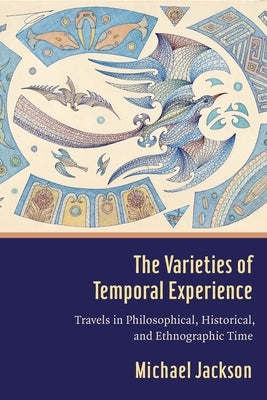 The Varieties of Temporal Experience: Travels in Philosophical, Historical, and Ethnographic Time by Jackson, Michael D.