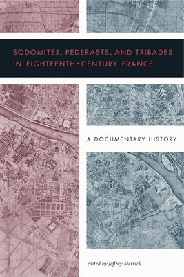 Sodomites, Pederasts, and Tribades in Eighteenth-Century France: A Documentary History by Merrick, Jeffrey