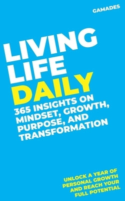 Living Life Daily: 365 Insights on Mindset, Growth, Purpose, and Transformation: Unlock a Year of Personal Growth and Reach Your Full Potential by Gamades, John Joseph