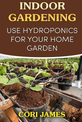 Indoor Gardening: Use Hydroponics for Your Home Garden by James, Cori
