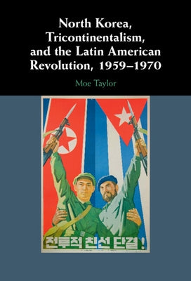North Korea, Tricontinentalism, and the Latin American Revolution, 1959-1970 by Taylor, Moe
