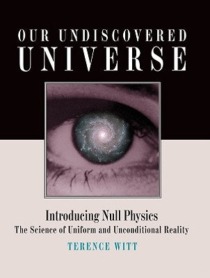 Our Undiscovered Universe: Introducing Null Physics: The Science of Uniform and Unconditional Reality by Witt, Terence