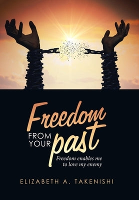 Freedom from Your Past: Freedom Enables Me to Love My Enemy by Takenishi, Elizabeth a.