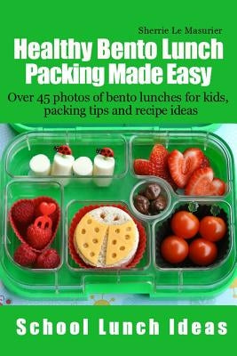 Healthy Bento Lunch Packing Made Easy: Over 45 photos of bento lunches for kids, packing tips and recipe ideas by Le Masurier, Sherrie