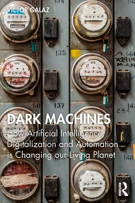 Dark Machines: How Artificial Intelligence, Digitalization and Automation Is Changing Our Living Planet by Galaz, Victor