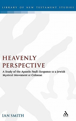 Heavenly Perspective: A Study of the Apostle Paul's Response to a Jewish Mystical Movement at Colossae by Smith, Ian