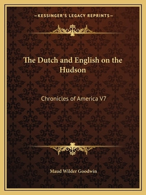 The Dutch and English on the Hudson: Chronicles of America V7 by Goodwin, Maud Wilder