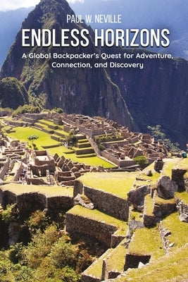 Endless Horizons: A Global Backpacker's Quest for Adventure, Connection, and Discovery by Neville, Paul W.