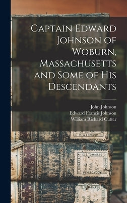 Captain Edward Johnson of Woburn, Massachusetts and Some of his Descendants by Johnson, Edward Francis