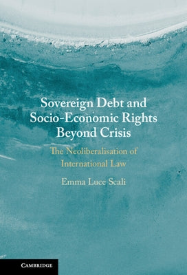 Sovereign Debt and Socio-Economic Rights Beyond Crisis: The Neoliberalisation of International Law by Scali, Emma Luce