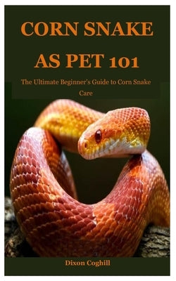 Corn Snake as Pet 101: The Ultimate Beginner's Guide to Corn Snake Care by Coghill, Dixon